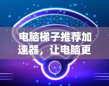 电脑梯子推荐加速器，让电脑更快，更轻松！