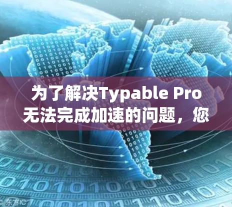 为了解决Typable Pro无法完成加速的问题，您可以按照以下步骤进行调整和测试