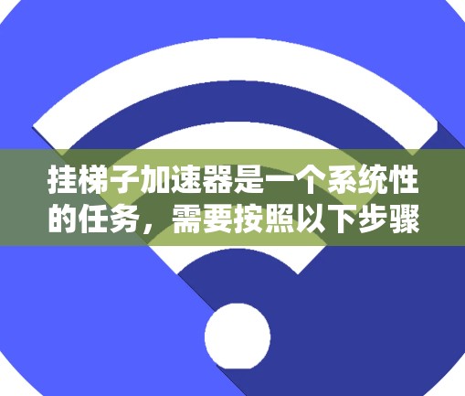挂梯子加速器是一个系统性的任务,需要按照以下步骤进行 挂梯子加速器是一个系统性的任务,需要按照以下步骤进行