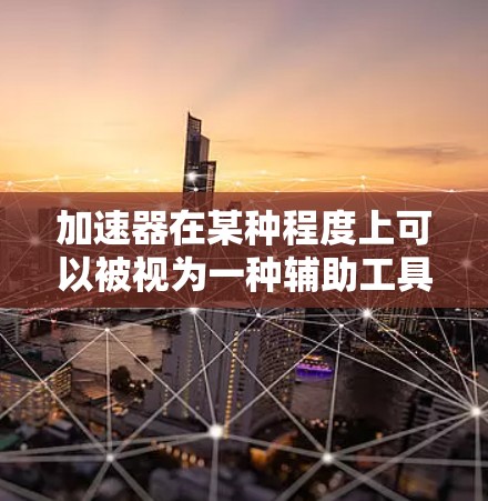 加速器在某种程度上可以被视为一种辅助工具，类似于梯子，帮助学习者在学习过程中更高效、更有序地前进。以下是对这一关系的详细分析