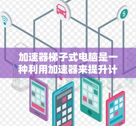 加速器梯子式电脑是一种利用加速器来提升计算机性能的设备，结合了加速器的优化和梯子式电脑的接口布局。以下是关于加速器梯子式电脑的详细介绍