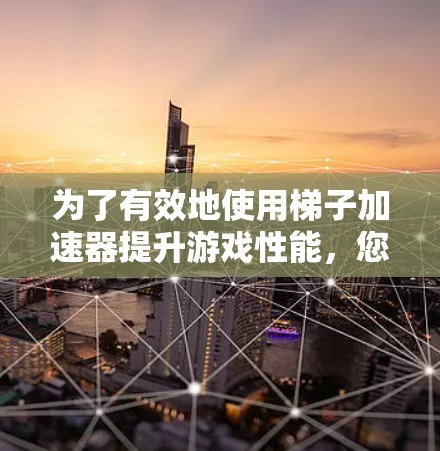为了有效地使用梯子加速器提升游戏性能，您可以按照以下步骤进行操作