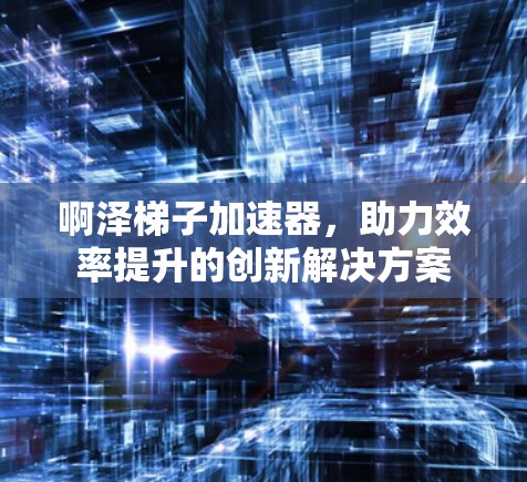 啊泽梯子加速器，助力效率提升的创新解决方案