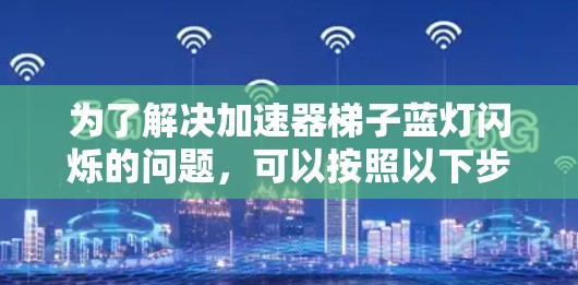 为了解决加速器梯子蓝灯闪烁的问题，可以按照以下步骤进行