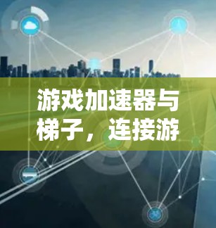 游戏加速器与梯子,连接游戏世界的桥梁 游戏加速器与梯子,连接游戏世界的桥梁