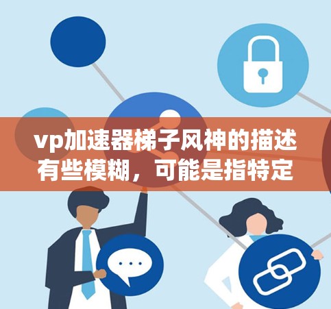 vp加速器梯子风神的描述有些模糊，可能是指特定的加速技术或工具。以下是一些可能的解释和建议，帮助您找到合适的加速解决方案