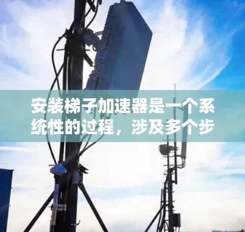 安装梯子加速器是一个系统性的过程，涉及多个步骤和设置。以下是一个详细且系统化的安装教程指南，帮助您顺利完成安装