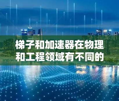 梯子和加速器在物理和工程领域有不同的用途和设计，以下是它们之间的对比