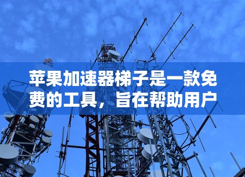 苹果加速器梯子是一款免费的工具，旨在帮助用户高效处理数据和连接外部设备。它支持文件上传、数据处理以及简化日常操作，适用于多种场景，包括下载文件、处理数据和连接云端存储。以下是对加速器梯子的详细分析