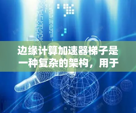 边缘计算加速器梯子是一种复杂的架构，用于加速本地计算资源（加速器）的处理。以下是对该架构的详细解释