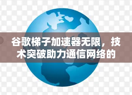 谷歌梯子加速器无限，技术突破助力通信网络的创新升级