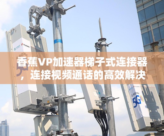 香蕉VP加速器梯子式连接器，连接视频通话的高效解决方案