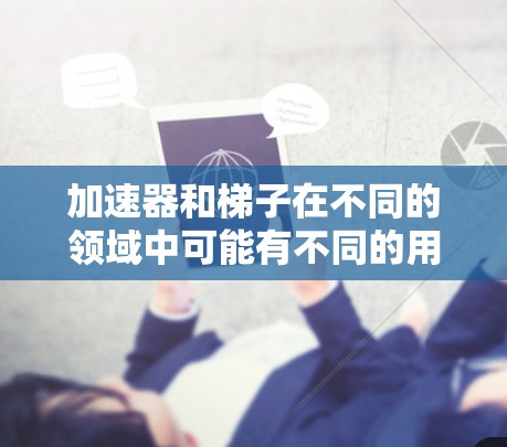 加速器和梯子在不同的领域中可能有不同的用途和功能，但它们在某些情况下被视为相似的工具。以下是关于它们关系的详细解释