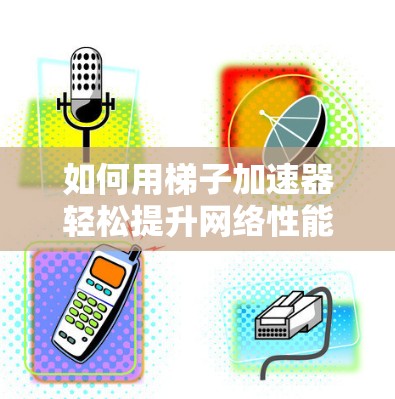 如何用梯子加速器轻松提升网络性能