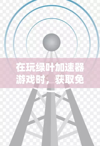 在玩绿叶加速器游戏时，获取免费的梯子是可能的，但具体方法和步骤如下