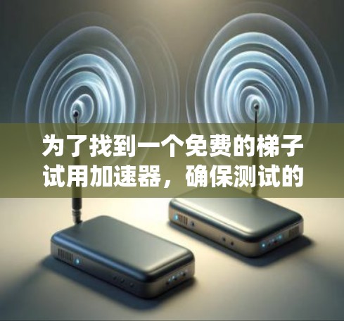 为了找到一个免费的梯子试用加速器，确保测试的准确性和有效性，以下是一个系统化的步骤