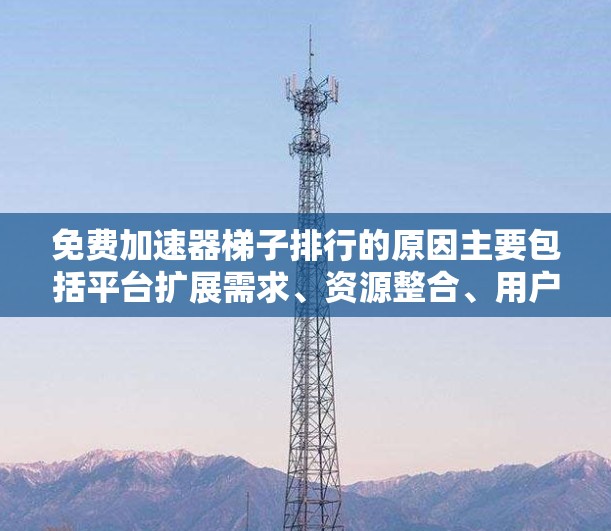 免费加速器梯子排行的原因主要包括平台扩展需求、资源整合、用户需求的变化、定价策略和用户体验的平衡。以下是详细的解释
