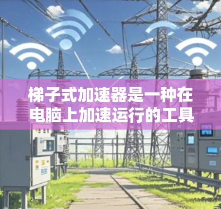 梯子式加速器是一种在电脑上加速运行的工具，通常通过旋转或移动梯子式结构来调整加速器的位置。它具备灵活性，能够灵活地安装多个加速器驱动板，以满足不同的软件需求。以下是关于梯子式加速器的详细分析