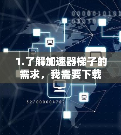1.了解加速器梯子的需求，我需要下载高速应用，同时考虑设备类型和应用功能