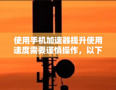 使用手机加速器提升使用速度需要谨慎操作，以下是一步步的指南