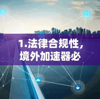 1.法律合规性，境外加速器必须符合所在国的法律、监管规定，包括但不限于软件许可协议、数据保护法等。一些国家可能会对非官方加速器采取严格的监管措施