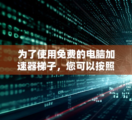 为了使用免费的电脑加速器梯子，您可以按照以下步骤进行