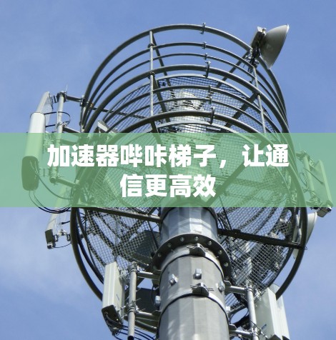 加速器哔咔梯子，让通信更高效