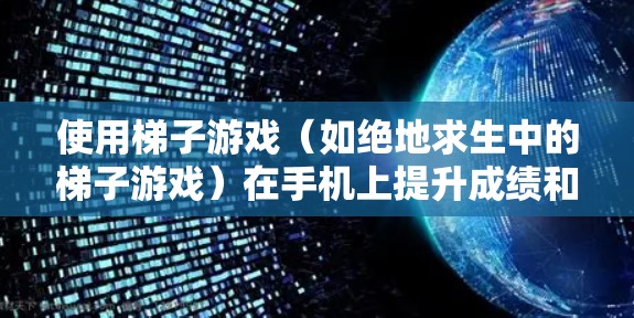使用梯子游戏（如绝地求生中的梯子游戏）在手机上提升成绩和速度，可以按照以下步骤进行