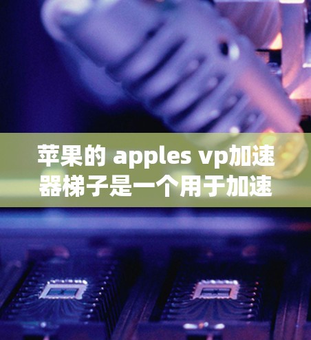苹果的 apples vp加速器梯子是一个用于加速其设备的物理加速器，结合软件功能，旨在提升设备的性能和速度。以下是对其的详细解释