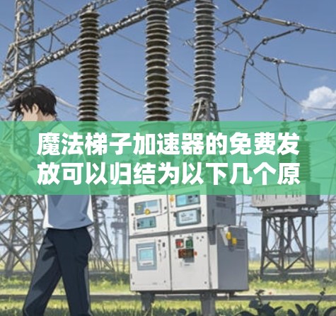 魔法梯子加速器的免费发放可以归结为以下几个原因