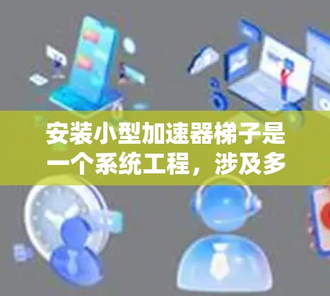 安装小型加速器梯子是一个系统工程，涉及多个步骤和注意事项，以下是一个结构化的安装指南