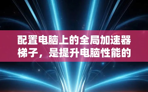 配置电脑上的全局加速器梯子，是提升电脑性能的重要步骤。以下是详细的步骤指南