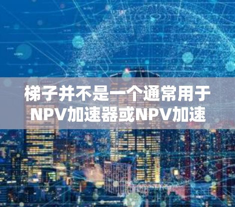 梯子并不是一个通常用于NPV加速器或NPV加速器旋风的工具，但如果你理解为梯子是一种用来加速NPV（净现值）计算或分析的工具，那么可以用以下方式解释