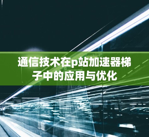 通信技术在p站加速器梯子中的应用与优化