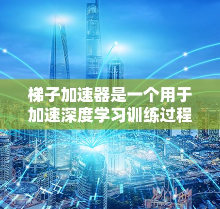 梯子加速器是一个用于加速深度学习训练过程的工具，能够提升训练效率和效果。以下是对梯子加速器的详细总结