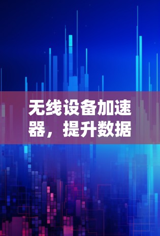 无线设备加速器，提升数据传输效率的可靠解决方案