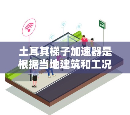 土耳其梯子加速器是根据当地建筑和工况设计的，以下是几个主要的梯子品牌推荐