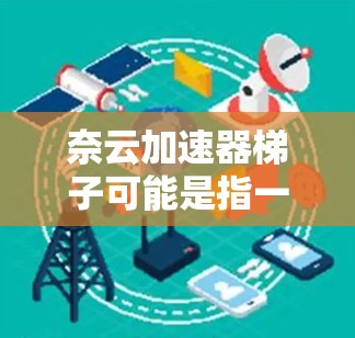 奈云加速器梯子可能是指一种网络加速技术或工具，结合梯子结构来实现加速。以下是一些可能的解释和解决方案