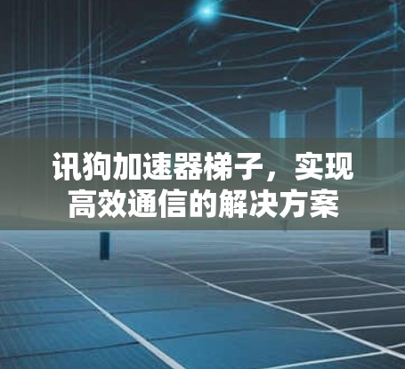 讯狗加速器梯子，实现高效通信的解决方案