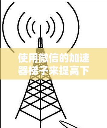 使用微信的加速器梯子来提高下载速度是可行的，以下是详细的步骤指南
