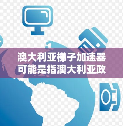 澳大利亚梯子加速器可能是指澳大利亚政府或相关机构开发的一种特定技术或工具，用于提升效率和速度。以下是对该术语的逐步解释和答案