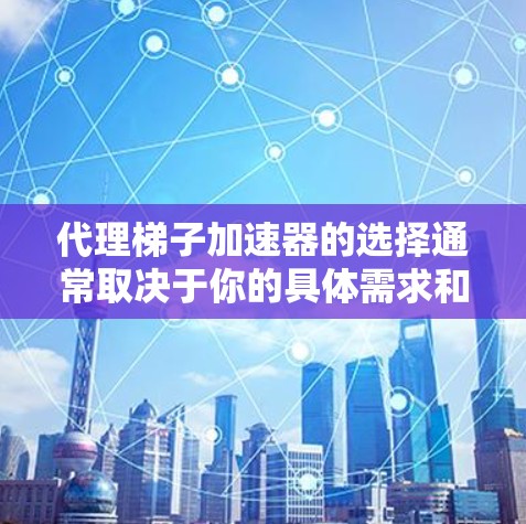 代理梯子加速器的选择通常取决于你的具体需求和使用场景。以下是一些常见的代理软件推荐，帮助你找到最适合的加速器