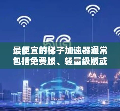 最便宜的梯子加速器通常包括免费版、轻量级版或者预算版，价格相对较低，但功能可能有限。以下是对这些梯子加速器的总结