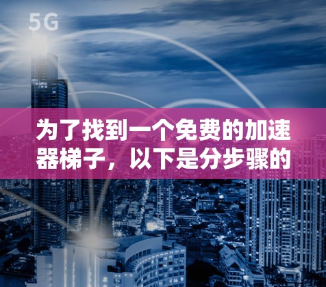为了找到一个免费的加速器梯子，以下是分步骤的建议