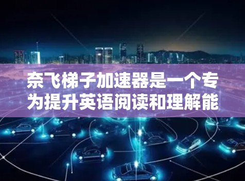奈飞梯子加速器是一个专为提升英语阅读和理解能力而设计的工具，旨在通过多样化的练习和训练帮助用户快速提高英语阅读速度和词汇量。以下是一些关于奈飞梯子加速器的推荐和相关信息，帮助您更好地理解和使用该工具