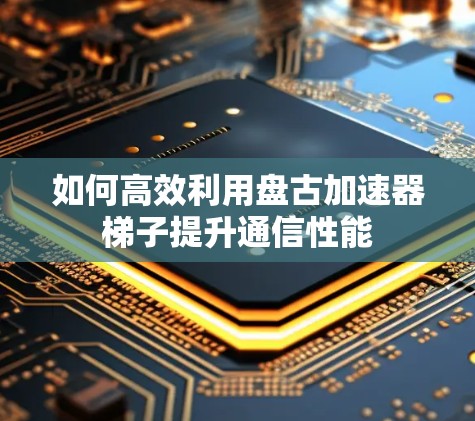 如何高效利用盘古加速器梯子提升通信性能
