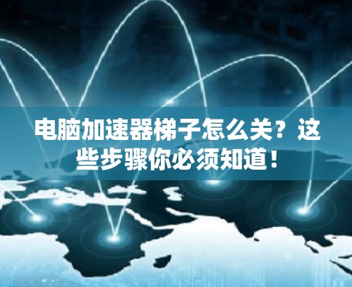 电脑加速器梯子怎么关？这些步骤你必须知道！