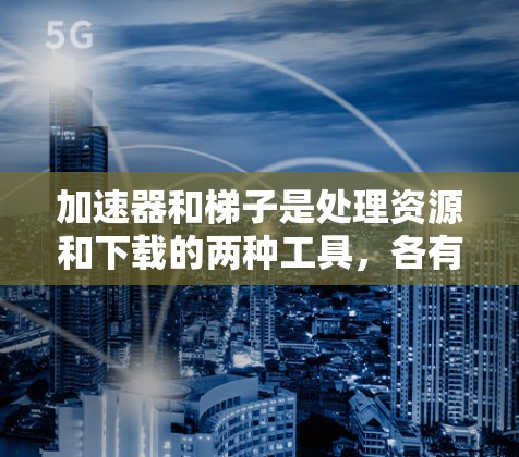 加速器和梯子是处理资源和下载的两种工具，各有侧重和区别，以下是详细的比较