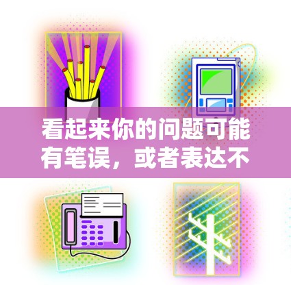 看起来你的问题可能有笔误，或者表达不太通顺。以下是一些可能的解释和建议