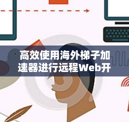 高效使用海外梯子加速器进行远程Web开发